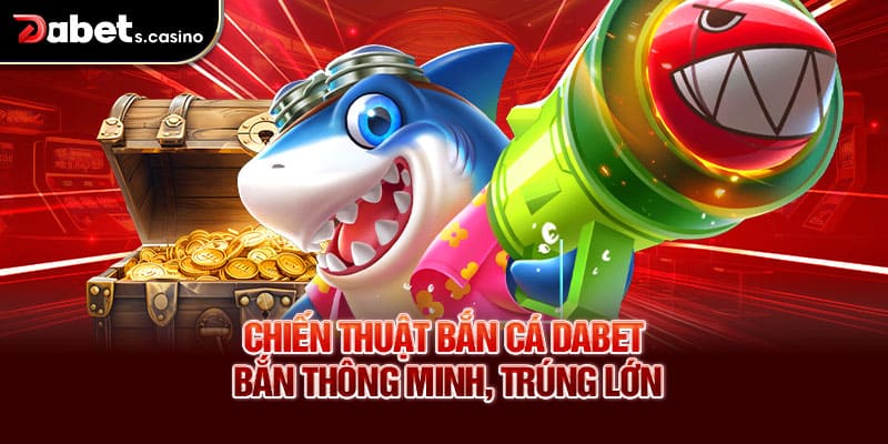 Chiến thuật bắn cá Dabet – Bắn thông minh, trúng lớn