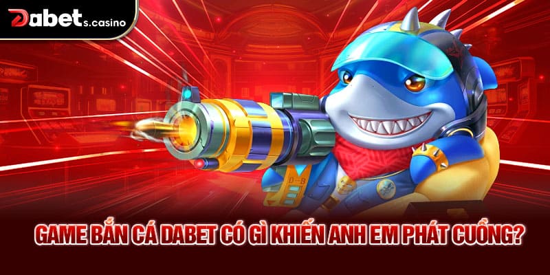 Game bắn cá Dabet có gì khiến anh em phát cuồng?