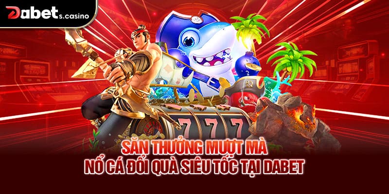 Săn thưởng mượt mà – Nổ cá đổi quà siêu tốc tại Dabet