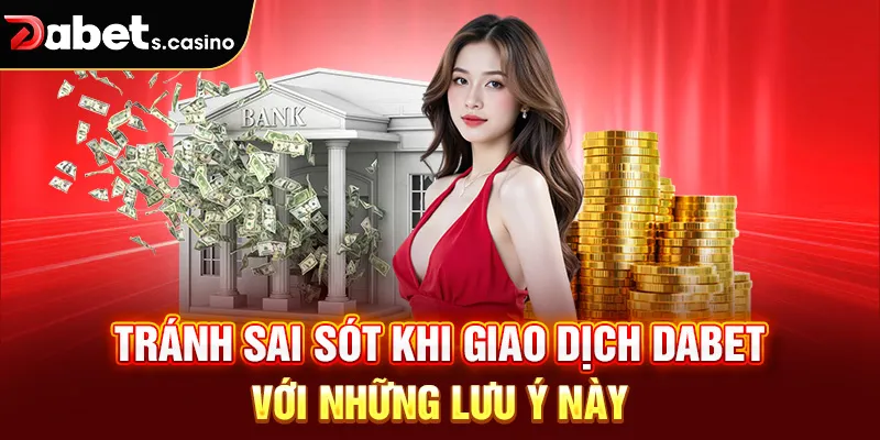 Tránh sai sót khi giao dịch Dabet với những lưu ý này