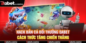 Hack Bắn Cá Đổi Thưởng Dabet - Cách Thức Tăng Chiến Thắng